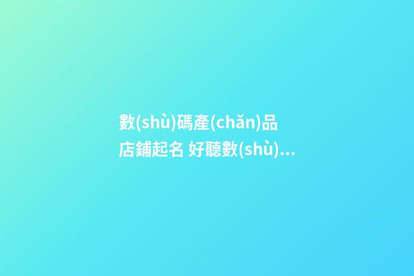 數(shù)碼產(chǎn)品店鋪起名 好聽數(shù)碼店鋪名字